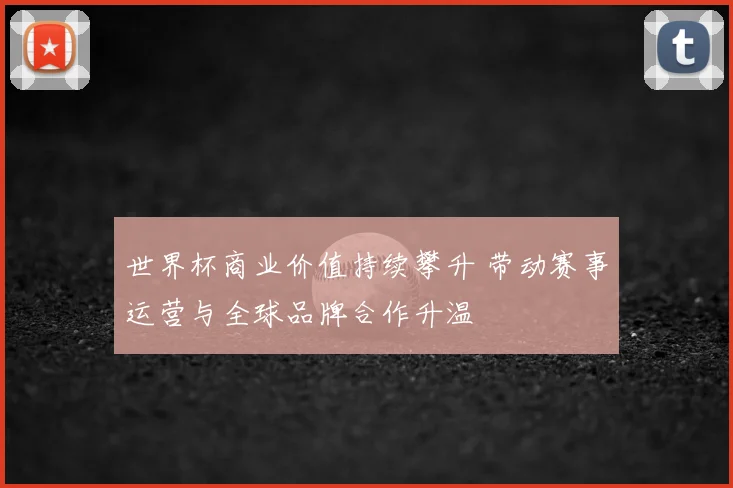 世界杯商业价值持续攀升 带动赛事运营与全球品牌合作升温