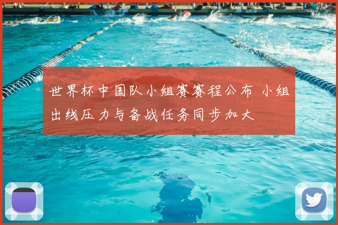 世界杯中国队小组赛赛程公布 小组出线压力与备战任务同步加大