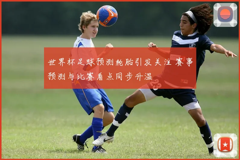 世界杯足球预测轮胎引发关注 赛事预测与比赛看点同步升温