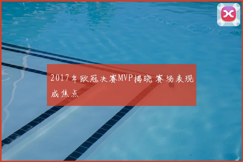 2017年欧冠决赛MVP揭晓 赛场表现成焦点