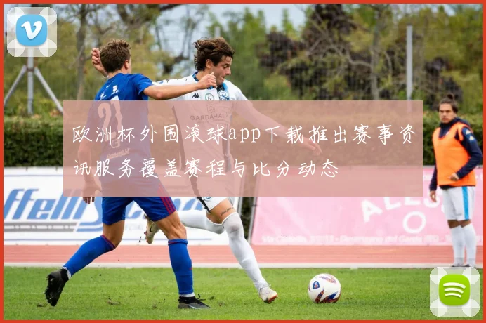 欧洲杯外围滚球app下载推出赛事资讯服务覆盖赛程与比分动态