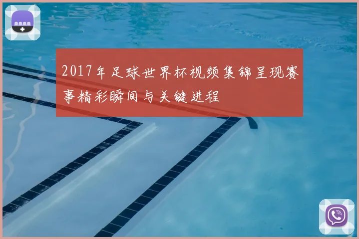 2017年足球世界杯视频集锦呈现赛事精彩瞬间与关键进程