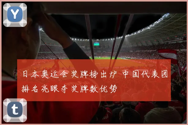 日本奥运会奖牌榜出炉 中国代表团排名亮眼夺奖牌数优势